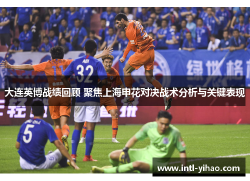 大连英博战绩回顾 聚焦上海申花对决战术分析与关键表现