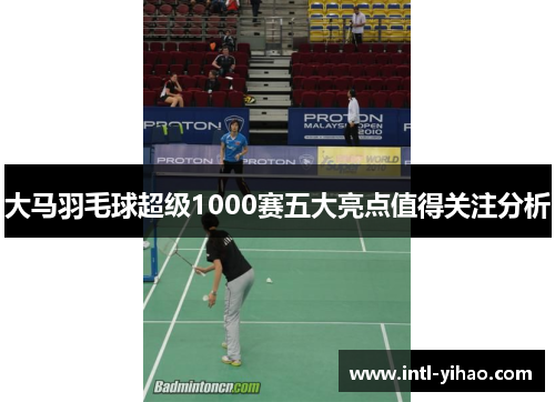 大马羽毛球超级1000赛五大亮点值得关注分析