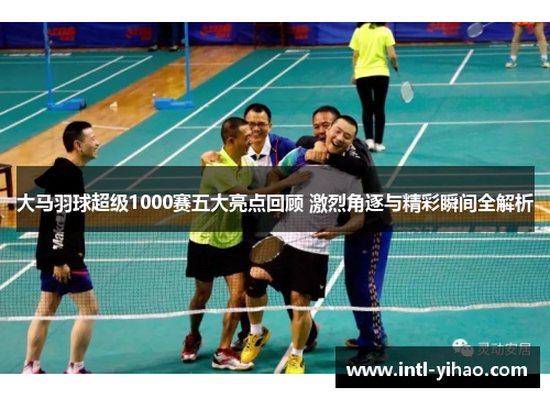 大马羽球超级1000赛五大亮点回顾 激烈角逐与精彩瞬间全解析