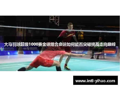 大马羽球超级1000赛金徐组合命运如何能否突破挑战走向巅峰