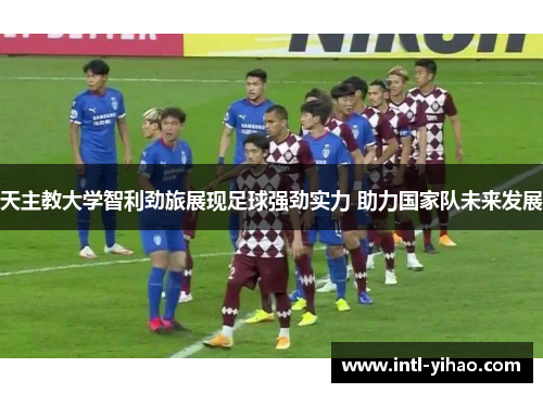 天主教大学智利劲旅展现足球强劲实力 助力国家队未来发展