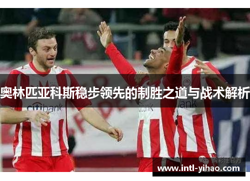 奥林匹亚科斯稳步领先的制胜之道与战术解析