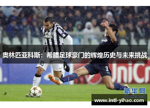 奥林匹亚科斯：希腊足球豪门的辉煌历史与未来挑战