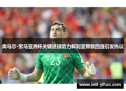 奥马尔·索马亚洲杯关键进球助力叙利亚晋级四强引发热议