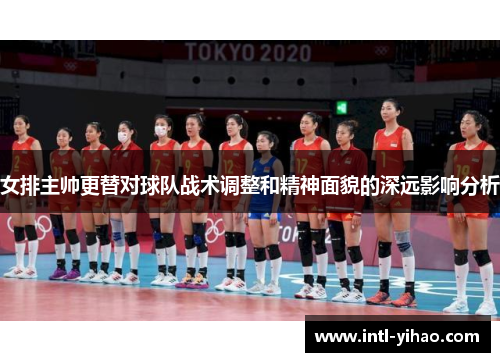 女排主帅更替对球队战术调整和精神面貌的深远影响分析