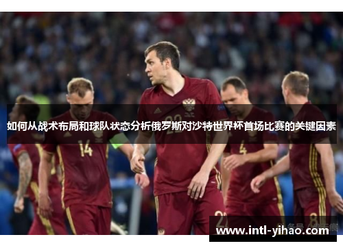 如何从战术布局和球队状态分析俄罗斯对沙特世界杯首场比赛的关键因素