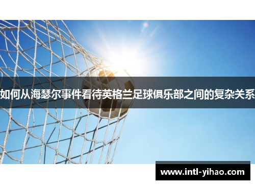 如何从海瑟尔事件看待英格兰足球俱乐部之间的复杂关系