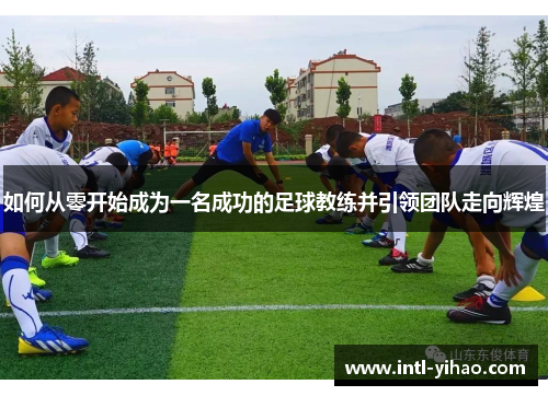 如何从零开始成为一名成功的足球教练并引领团队走向辉煌