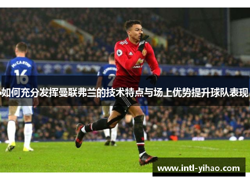 如何充分发挥曼联弗兰的技术特点与场上优势提升球队表现