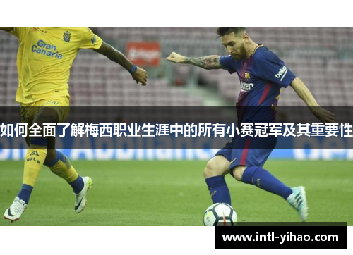 如何全面了解梅西职业生涯中的所有小赛冠军及其重要性