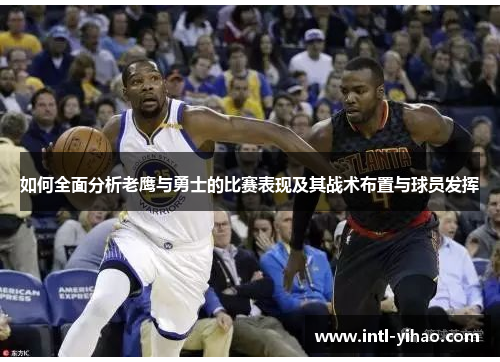 如何全面分析老鹰与勇士的比赛表现及其战术布置与球员发挥