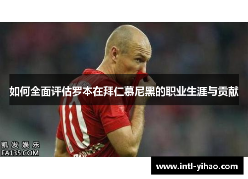 如何全面评估罗本在拜仁慕尼黑的职业生涯与贡献