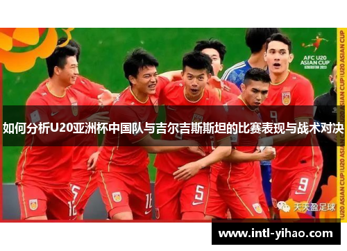如何分析U20亚洲杯中国队与吉尔吉斯斯坦的比赛表现与战术对决 如何分析U20亚洲杯中国队与吉尔吉斯斯坦的比赛表现与战术对决