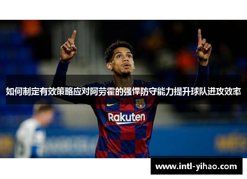 如何制定有效策略应对阿劳霍的强悍防守能力提升球队进攻效率