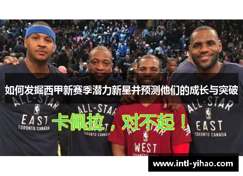 如何发掘西甲新赛季潜力新星并预测他们的成长与突破