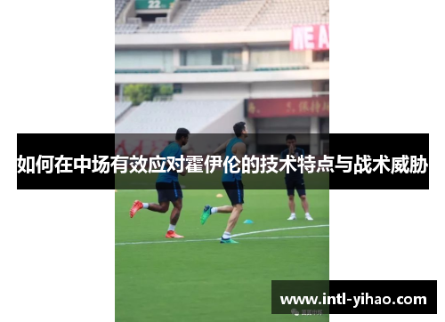 如何在中场有效应对霍伊伦的技术特点与战术威胁