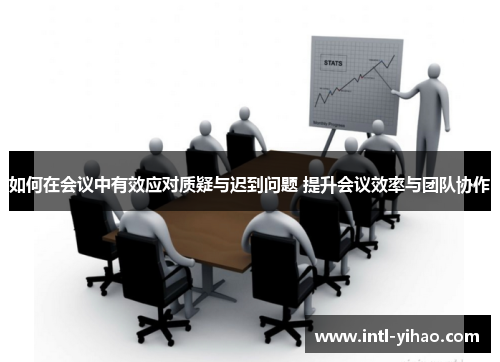 如何在会议中有效应对质疑与迟到问题 提升会议效率与团队协作