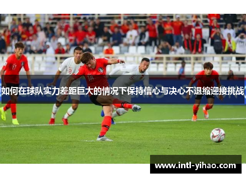 如何在球队实力差距巨大的情况下保持信心与决心不退缩迎接挑战 如何在球队实力差距巨大的情况下保持信心与决心不退缩迎接挑战