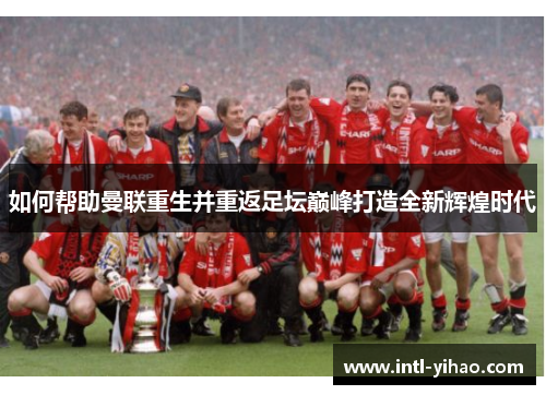 如何帮助曼联重生并重返足坛巅峰打造全新辉煌时代