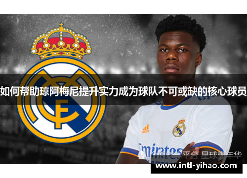 如何帮助琼阿梅尼提升实力成为球队不可或缺的核心球员