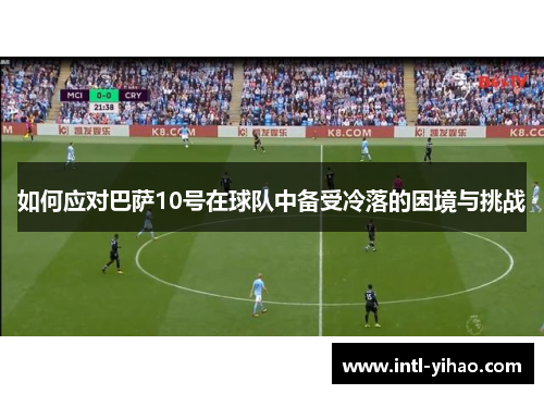 如何应对巴萨10号在球队中备受冷落的困境与挑战