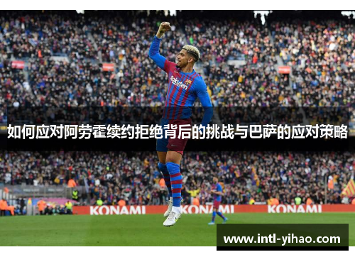 如何应对阿劳霍续约拒绝背后的挑战与巴萨的应对策略