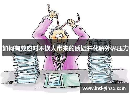 如何有效应对不换人带来的质疑并化解外界压力