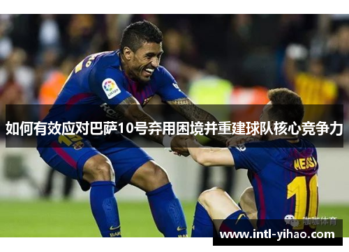 如何有效应对巴萨10号弃用困境并重建球队核心竞争力