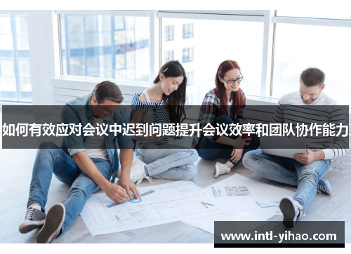 如何有效应对会议中迟到问题提升会议效率和团队协作能力