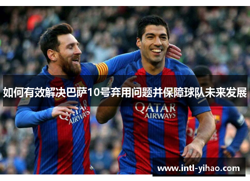 如何有效解决巴萨10号弃用问题并保障球队未来发展