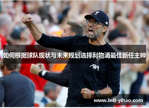 如何根据球队现状与未来规划选择利物浦最佳新任主帅