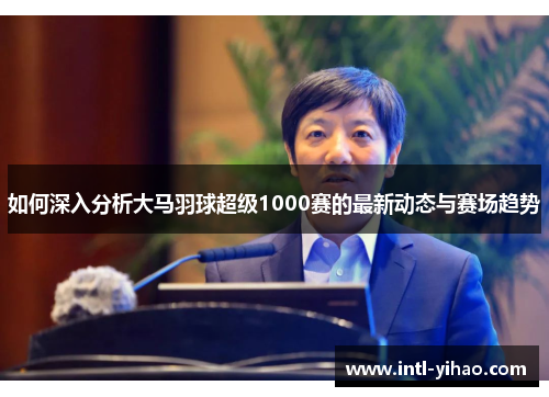 如何深入分析大马羽球超级1000赛的最新动态与赛场趋势