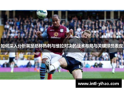 如何深入分析英足总杯热刺与维拉对决的战术布局与关键球员表现