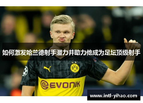 如何激发哈兰德射手潜力并助力他成为足坛顶级射手