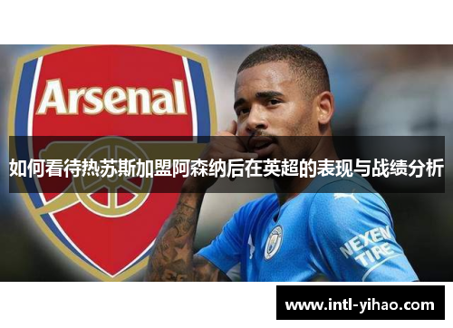 如何看待热苏斯加盟阿森纳后在英超的表现与战绩分析