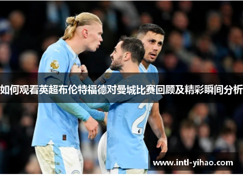 如何观看英超布伦特福德对曼城比赛回顾及精彩瞬间分析