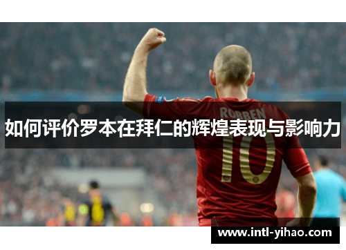 如何评价罗本在拜仁的辉煌表现与影响力