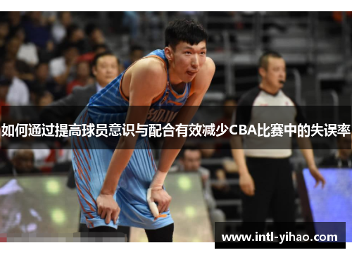 如何通过提高球员意识与配合有效减少CBA比赛中的失误率