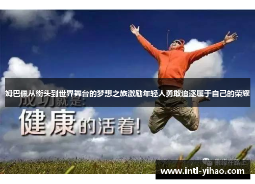 姆巴佩从街头到世界舞台的梦想之旅激励年轻人勇敢追逐属于自己的荣耀