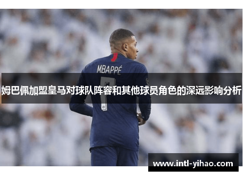 姆巴佩加盟皇马对球队阵容和其他球员角色的深远影响分析