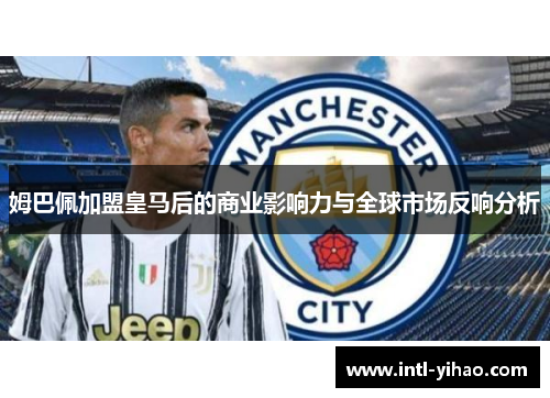 姆巴佩加盟皇马后的商业影响力与全球市场反响分析
