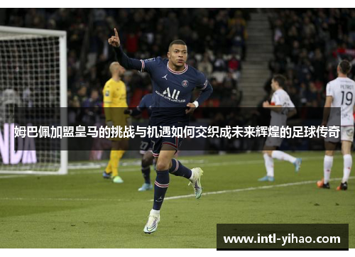 姆巴佩加盟皇马的挑战与机遇如何交织成未来辉煌的足球传奇