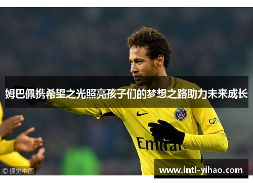 姆巴佩携希望之光照亮孩子们的梦想之路助力未来成长