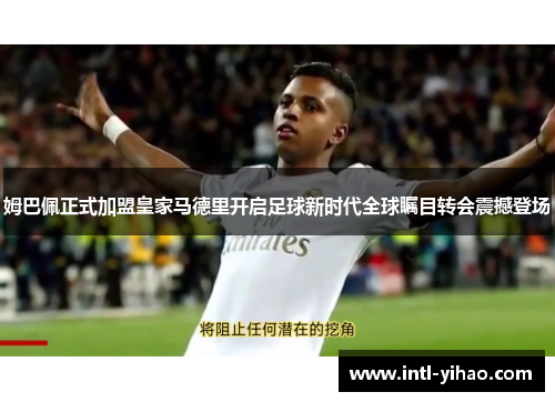 姆巴佩正式加盟皇家马德里开启足球新时代全球瞩目转会震撼登场