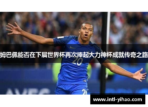 姆巴佩能否在下届世界杯再次捧起大力神杯成就传奇之路