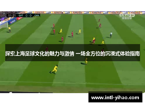 探索上海足球文化的魅力与激情 一场全方位的沉浸式体验指南 探索上海足球文化的魅力与激情 一场全方位的沉浸式体验指南
