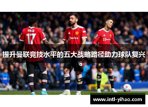 提升曼联竞技水平的五大战略路径助力球队复兴